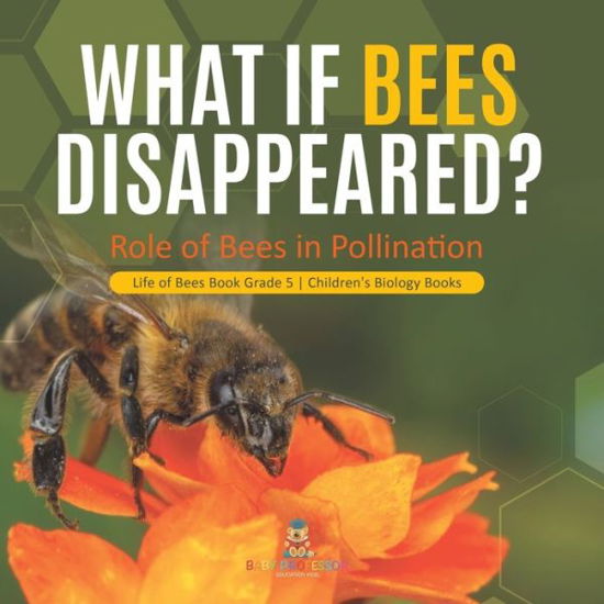 Cover for Baby Professor · What If Bees Disappeared? Role of Bees in Pollination Life of Bees Book Grade 5 Children's Biology Books (Paperback Book) (2021)
