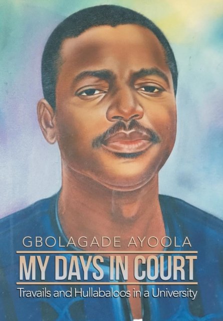 My Days in Court: Travails and Hullabaloos in a University - Gbolagade Ayoola - Books - Xlibris UK - 9781543490152 - December 5, 2018