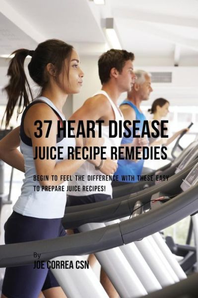 Cover for Correa, Joe, CSN · 37 Heart Disease Juice Recipe Remedies: Begin to Feel the Difference with These Easy to Prepare Juice Recipes! (Paperback Book) (2017)