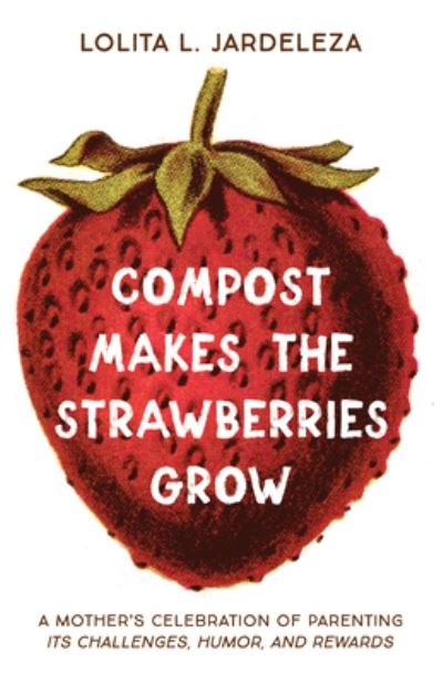 Cover for Lolita L Jardeleza · Compost Makes the Strawberries Grow: A Mother's Celebration of Parenting - Its Challenges, Humor, and Rewards (Paperback Book) (2020)