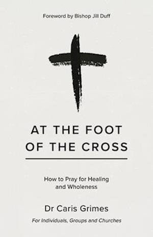 Cover for Caris Grimes · At the Foot of the Cross: How to pray for healing and wholeness (Paperback Book) (2025)