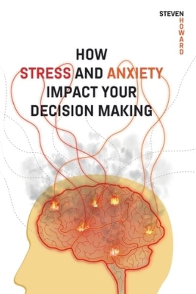 Cover for Steven Howard · How Stress and Anxiety Impact Your Decision Making: Making Better Decisions. Driving Better Outcomes. (Paperback Book) (2020)