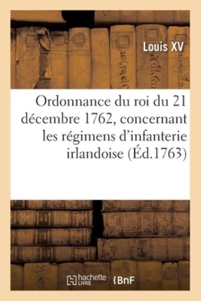 Cover for Louis XV · Ordonnance Du Roi Du 21 Decembre 1762, Concernant Les Regimens d'Infanterie Irlandoise (Pocketbok) (2021)