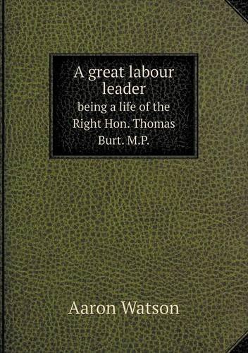 A Great Labour Leader Being a Life of the Right Hon. Thomas Burt. M.p. - Aaron Watson - Books - Book on Demand Ltd. - 9785518577152 - March 1, 2013