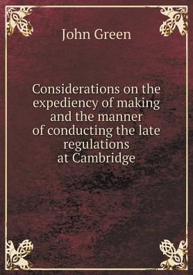Considerations on the Expediency of Making and the Manner of Conducting the Late Regulations at Cambridge - John Green - Books - Book on Demand Ltd. - 9785519158152 - 2015
