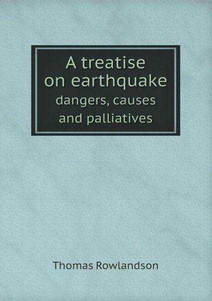 Cover for Thomas Rowlandson · A Treatise on Earthquake Dangers, Causes and Palliatives (Paperback Book) (2015)