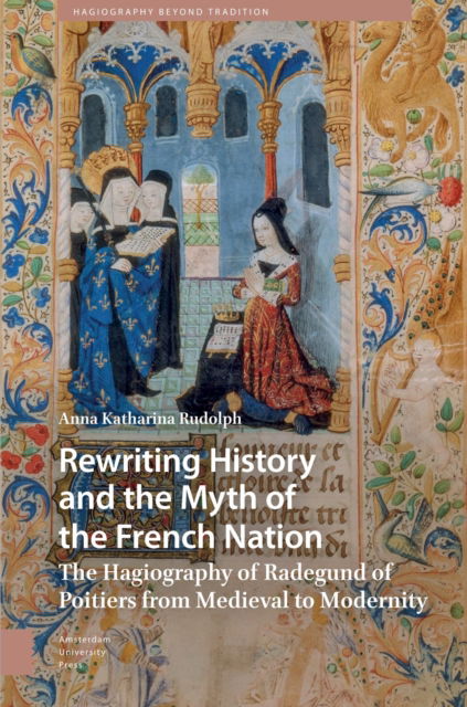 Cover for Anna Katharina Rudolph · Rewriting History and the Myth of the French Nation: The Hagiography of Radegund of Poitiers from Medieval to Modernity - Hagiography Beyond Tradition (Innbunden bok) (2025)