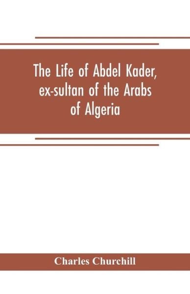 Cover for Charles Churchill · The life of Abdel Kader, ex-sultan of the Arabs of Algeria; written from his own dictation, and comp. from other authentic sources (Paperback Bog) (2019)