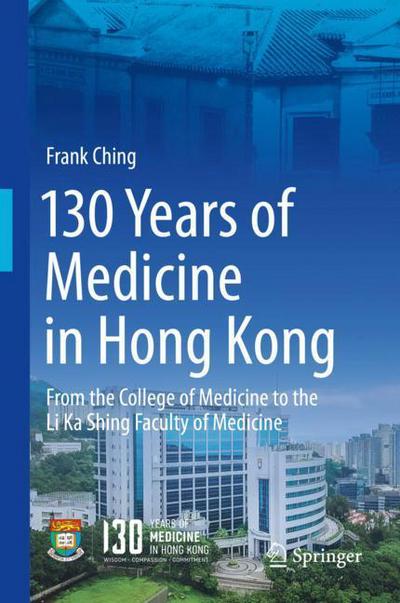 Cover for Frank Ching · 130 Years of Medicine in Hong Kong: From the College of Medicine for Chinese to the Li Ka Shing Faculty of Medicine (Hardcover Book) [1st ed. 2018 edition] (2018)