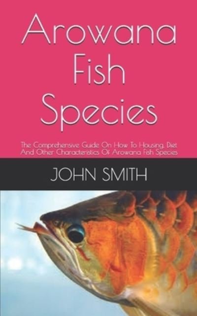 Cover for John Smith · Arowana Fish Species: The Comprehensive Guide On How To Housing, Diet And Other Characteristics Of Arowana Fish Species (Paperback Bog) (2021)