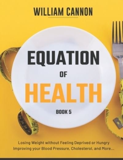 Equation of Health: Losing Weight without Feeling Deprived or Hungry - Improving your Blood Pressure, Cholesterol, and More - Book 5 - William Cannon - Livros - Independently Published - 9798742527152 - 22 de abril de 2021