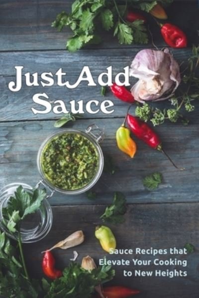 Just Add Sauce: Sauce Recipes that Elevate Your Cooking to New Heights - Juliette Boucher - Kirjat - Independently Published - 9798815410152 - maanantai 2. toukokuuta 2022