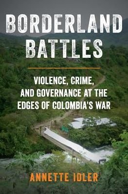 Cover for Idler, Annette (Lecturer in International Relations and Director of the Changing Character of War Programme, Lecturer in International Relations and Director of the Changing Character of War Programme, Oxford University) · Borderland Battles: Violence, Crime, and Governance at the Edges of Colombia's War (Paperback Book) (2019)