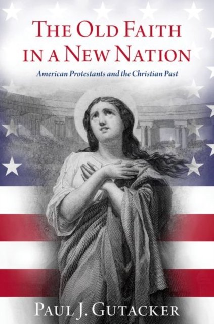The Old Faith in a New Nation: American Protestants and the Christian Past - Gutacker, Paul J. (Temporary Full-Time Lecturer, Temporary Full-Time Lecturer, Baylor University) - Boeken - Oxford University Press Inc - 9780197639153 - 6 april 2023