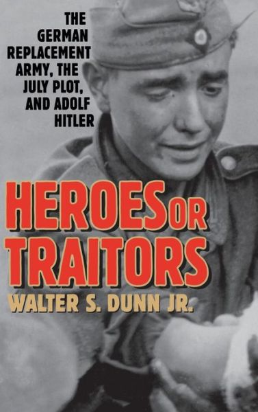 Heroes or Traitors: The German Replacement Army, the July Plot, and Adolf Hitler - Dunn, Walter S., Jr. - Books - Bloomsbury Publishing Plc - 9780275977153 - May 30, 2003