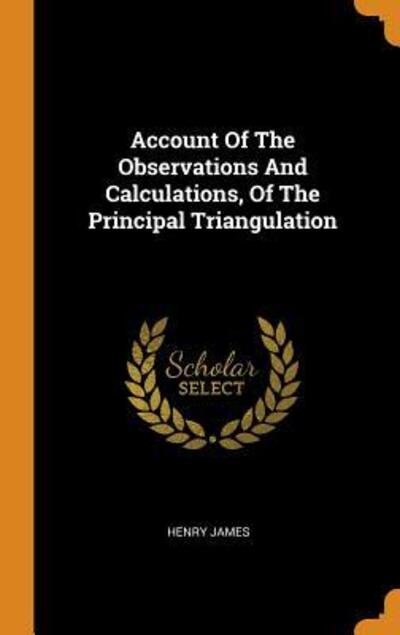 Account Of The Observations And Calculations, Of The Principal Triangulation - Henry James - Bøger - Franklin Classics - 9780343357153 - 15. oktober 2018