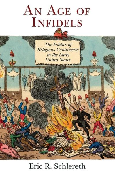 Cover for Eric R. Schlereth · An Age of Infidels: The Politics of Religious Controversy in the Early United States - Early American Studies (Paperback Book) (2018)