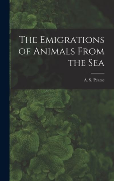 Cover for A S (Arthur Sperry) 1877-1 Pearse · The Emigrations of Animals From the Sea (Hardcover Book) (2021)