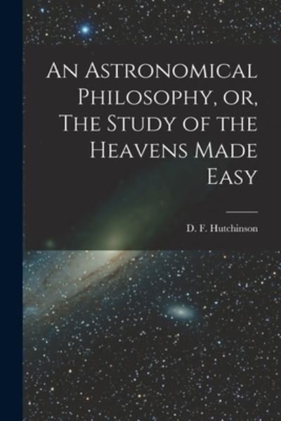 Cover for D F (Daniel Falloon) Hutchinson · An Astronomical Philosophy, or, The Study of the Heavens Made Easy [microform] (Paperback Book) (2021)