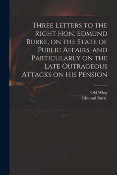 Cover for Edmund 1729-1797 Burke · Three Letters to the Right Hon. Edmund Burke, on the State of Public Affairs, and Particularly on the Late Outrageous Attacks on His Pension (Paperback Book) (2021)