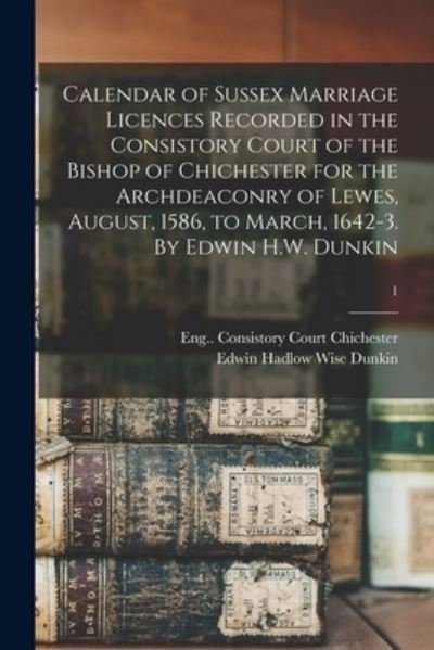 Cover for Eng (Diocese) Consistor Chichester · Calendar of Sussex Marriage Licences Recorded in the Consistory Court of the Bishop of Chichester for the Archdeaconry of Lewes, August, 1586, to March, 1642-3. By Edwin H.W. Dunkin; 1 (Paperback Book) (2021)