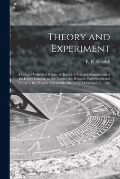 Cover for E K (Edward Kay) Kendall · Theory and Experiment [microform]: a Lecture Delivered Before the Board of Arts and Manufacturers for Lower Canada, on the Connection Between Experiment and Theory in the Progess of Scientific Discovery, December 20, 1858 (Paperback Bog) (2021)