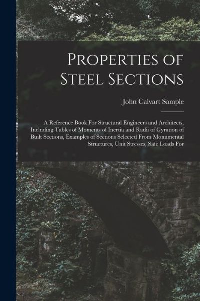 Cover for John Calvart Sample · Properties of Steel Sections; a Reference Book for Structural Engineers and Architects, Including Tables of Moments of Inertia and Radii of Gyration of Built Sections, Examples of Sections Selected from Monumental Structures, Unit Stresses, Safe Loads For (Book) (2022)