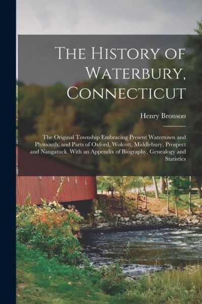 Cover for Henry Bronson · History of Waterbury, Connecticut; the Original Township Embracing Present Watertown and Plymouth, and Parts of Oxford, Wolcott, Middlebury, Prospect and Naugatuck. with an Appendix of Biography, Genealogy and Statistics (Book) (2022)