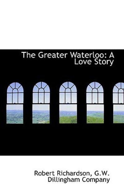 Cover for Robert Richardson · The Greater Waterloo: a Love Story (Hardcover Book) (2009)