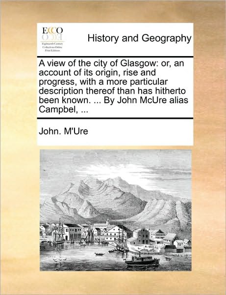 Cover for John. M'ure · A View of the City of Glasgow: Or, an Account of Its Origin, Rise and Progress, with a More Particular Description Thereof Than Has Hitherto Been Known. ... by John Mcure Alias Campbel, ... (Paperback Book) (2010)