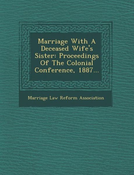 Cover for Marriage Law Reform Association · Marriage with a Deceased Wife's Sister: Proceedings of the Colonial Conference, 1887... (Paperback Book) (2012)