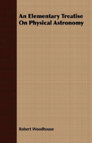 An Elementary Treatise on Physical Astronomy - Robert Woodhouse - Kirjat - Klempner Press - 9781409702153 - maanantai 19. toukokuuta 2008