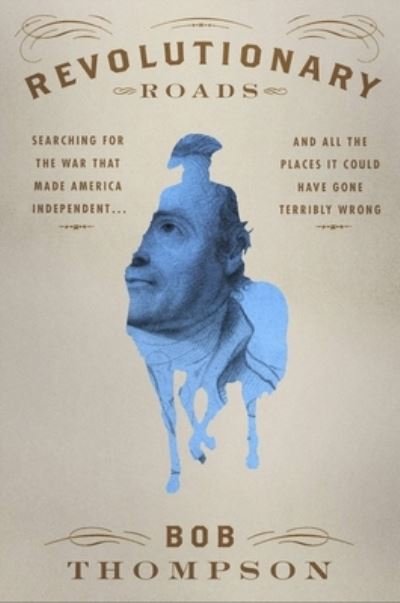 Cover for Bob Thompson · Revolutionary Roads : Searching for the War That Made America Independent...and All the Places It Could Have Gone Terribly Wrong (Gebundenes Buch) (2023)