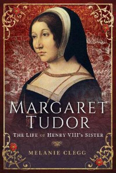 Margaret Tudor: The Life of Henry VIII's Sister - Melanie Clegg - Livros - Pen & Sword Books Ltd - 9781473893153 - 19 de novembro de 2018