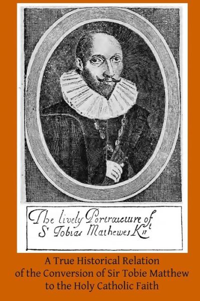 Cover for A H Mathew · A True Historical Relation of the Conversion of Sir Tobie Matthew to the Holy Ca: with the Antecedents and Consequences Thereof (Paperback Book) (2014)