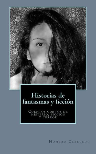 Historias De Fantasmas Y Ficcion: Cuentos Cortos De Misterio, Ficcion Y Terror - Homero E Cerecedo - Books - Createspace - 9781515124153 - July 17, 2015