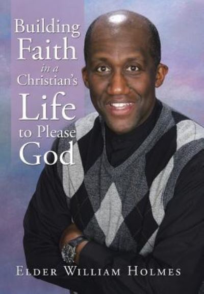 Cover for Elder William Holmes · Building Faith in a Christian's Life to Please God (Hardcover Book) (2017)