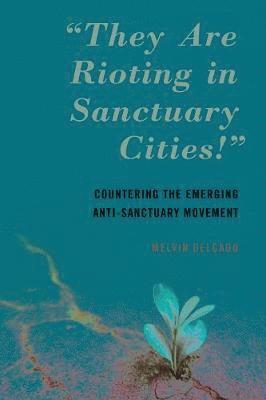 Cover for Melvin Delgado · &quot;They Are Rioting in Sanctuary Cities!&quot;: Countering the Emerging Anti-Sanctuary Movement (Inbunden Bok) (2021)