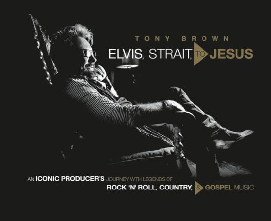 Cover for Tony Brown · Elvis, Strait, to Jesus: An Iconic Producer's Journey with Legends of Rock 'n' Roll, Country, and Gospel Music (Hardcover Book) (2018)