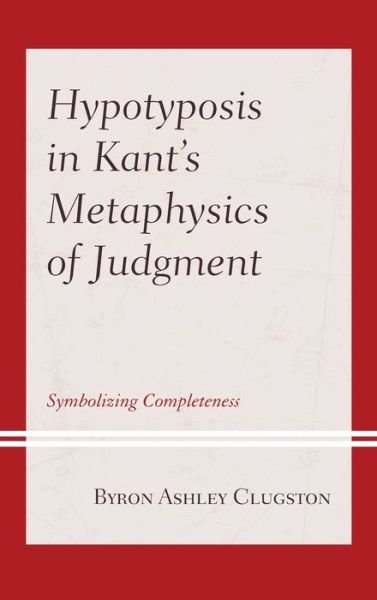 Cover for Byron Ashley Clugston · Hypotyposis in Kant's Metaphysics of Judgment: Symbolizing Completeness - Contemporary Studies in Idealism (Hardcover Book) (2019)