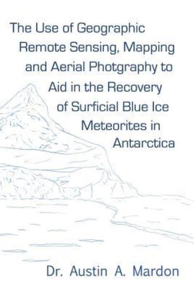 Cover for Austin Mardon · The Use of Geographic Remote Sensing, Mapping and Aerial Photography to Aid in the Recovery of Blue Ice Surficial Meteorites in Antarctica (Pocketbok) (2011)