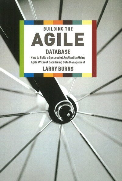 Cover for Larry Burns · Building the Agile Database: How to Build a Successful Application Using Agile without Sacrificing Data Management (Taschenbuch) (2011)