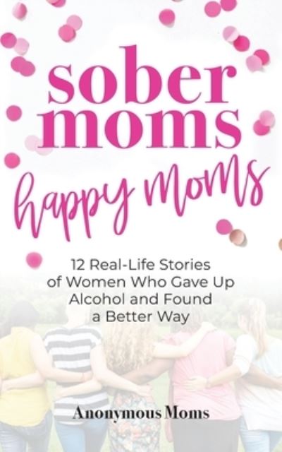 Cover for Anonymous Moms · Sober Moms, Happy Moms: 12 Real-Life Stories of Women Who Gave Up Alcohol and Found a Better Way (Paperback Book) (2021)