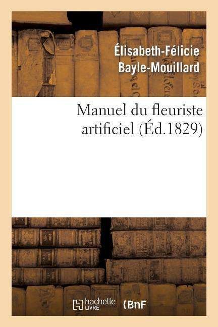 Cover for Bayle-mouillard-e F. · Manuel Du Fleuriste Artificiel, Ou L Art D Imiter D Apres Nature Toute Espece De Fleurs... (Paperback Bog) (2022)
