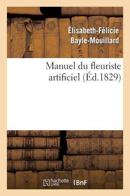 Cover for Bayle-mouillard-e F. · Manuel Du Fleuriste Artificiel, Ou L Art D Imiter D Apres Nature Toute Espece De Fleurs... (Paperback Book) (2022)