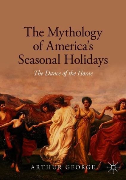 Arthur George · The Mythology of America's Seasonal Holidays: The Dance of the Horae (Paperback Bog) [1st ed. 2020 edition] (2020)