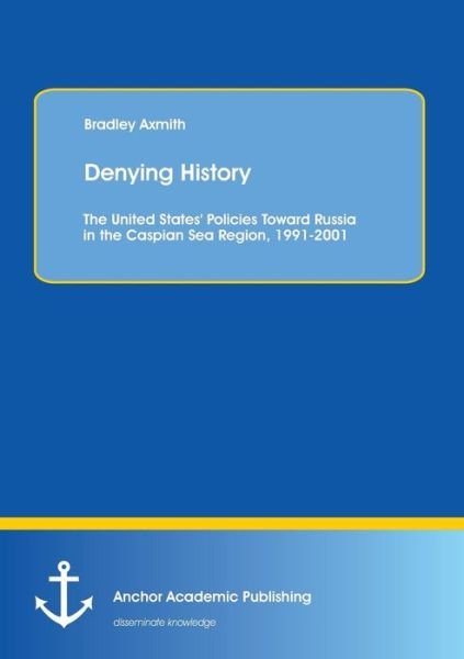 Cover for Bradley Axmith · Denying History: the United States' Policies Toward Russia in the Caspian Sea Region, 1991-2001. (Paperback Book) (2013)