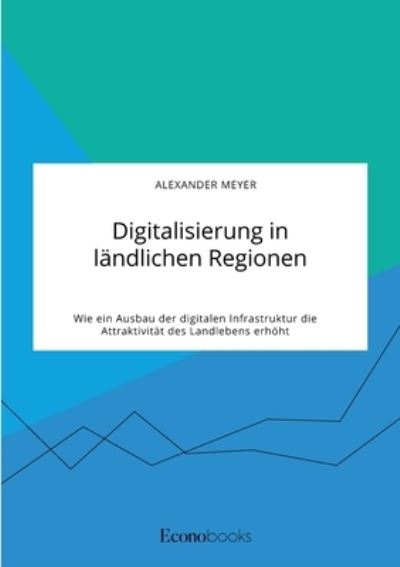 Cover for Alexander Meyer · Digitalisierung in landlichen Regionen. Wie ein Ausbau der digitalen Infrastruktur die Attraktivitat des Landlebens erhoeht (Paperback Book) (2021)