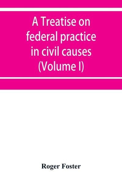 Cover for Roger Foster · A treatise on federal practice in civil causes, with special reference to patent cases and the foreclosure of railway mortgages (Volume I) (Paperback Book) (2019)