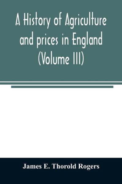 Cover for James E Thorold Rogers · A history of agriculture and prices in England, from the year after the Oxford parliament (1259) to the commencement of the continental war (1793) (Volume III) 1401-1582. (Paperback Book) (2020)
